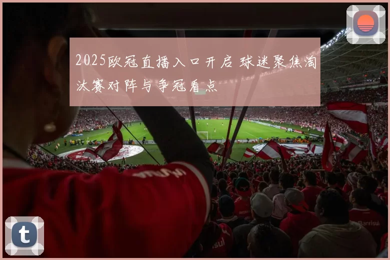 2025欧冠直播入口开启 球迷聚焦淘汰赛对阵与争冠看点