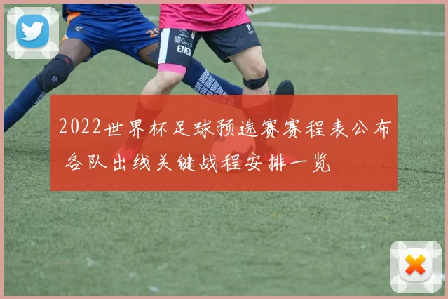 2022世界杯足球预选赛赛程表公布 各队出线关键战程安排一览
