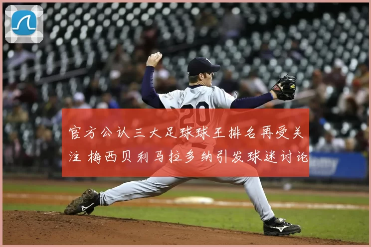 官方公认三大足球球王排名再受关注 梅西贝利马拉多纳引发球迷讨论