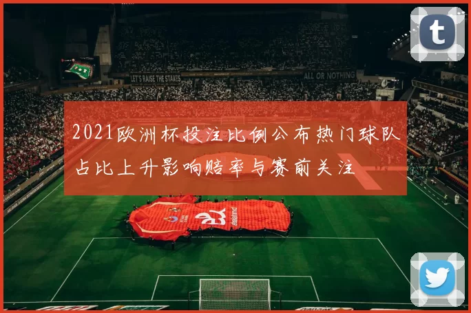 2021欧洲杯投注比例公布热门球队占比上升影响赔率与赛前关注