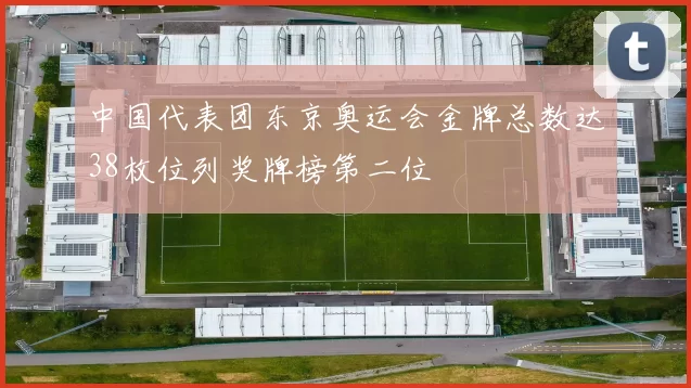 中国代表团东京奥运会金牌总数达38枚位列奖牌榜第二位