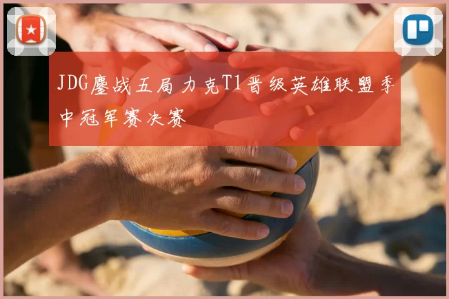JDG鏖战五局力克T1晋级英雄联盟季中冠军赛决赛