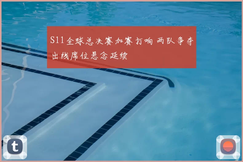 S11全球总决赛加赛打响 两队争夺出线席位悬念延续