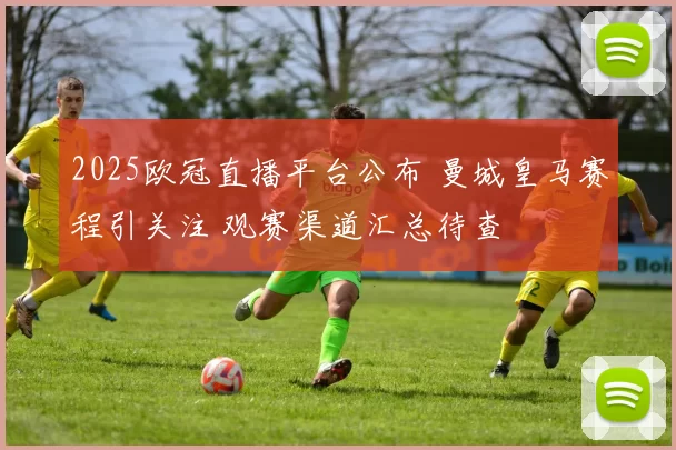 2025欧冠直播平台公布 曼城皇马赛程引关注 观赛渠道汇总待查