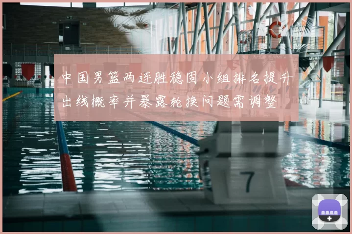 中国男篮两连胜稳固小组排名提升出线概率并暴露轮换问题需调整