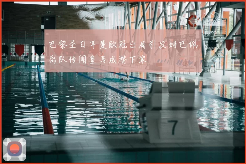 巴黎圣日耳曼欧冠出局引发姆巴佩离队传闻皇马成潜下家