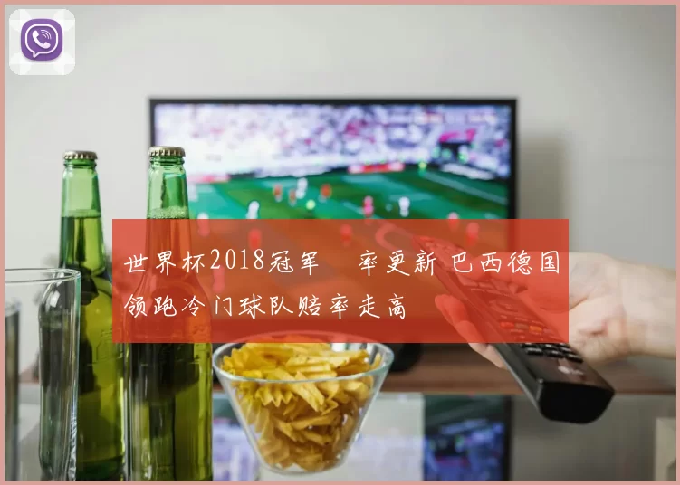世界杯2018冠军賠率更新 巴西德国领跑冷门球队赔率走高