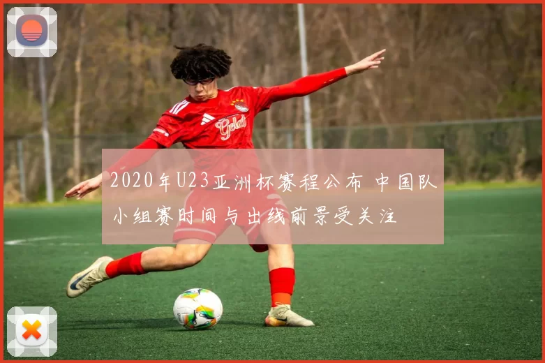 2020年U23亚洲杯赛程公布 中国队小组赛时间与出线前景受关注