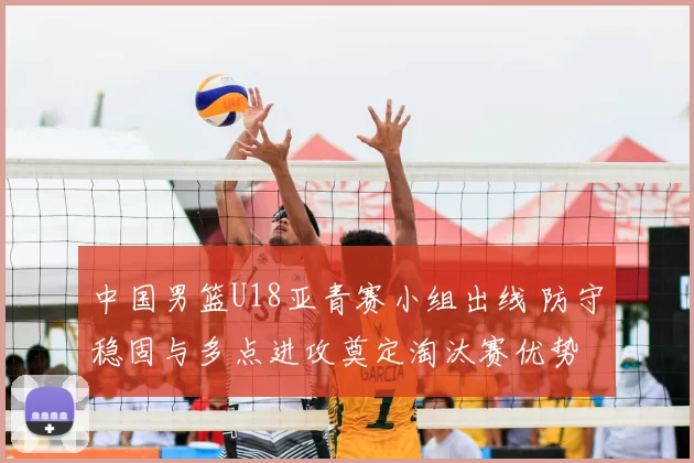 中国男篮U18亚青赛小组出线 防守稳固与多点进攻奠定淘汰赛优势