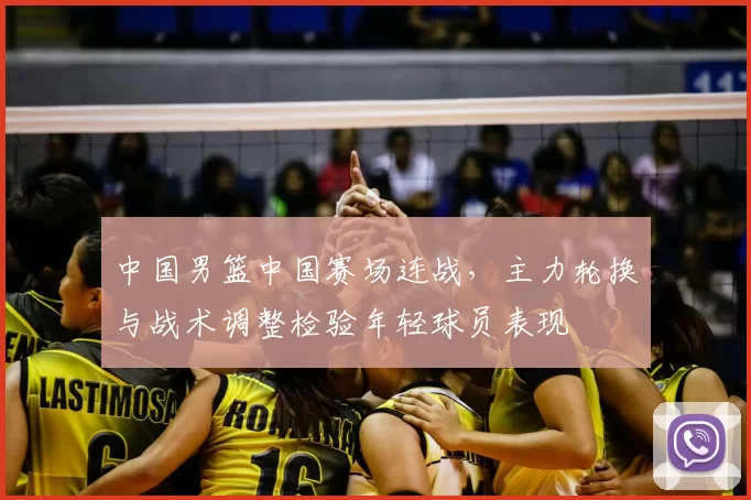 中国男篮中国赛场连战，主力轮换与战术调整检验年轻球员表现