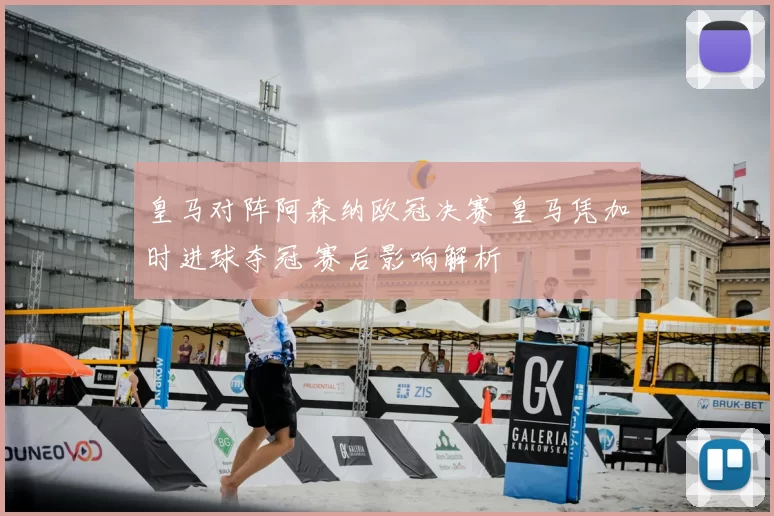 皇马对阵阿森纳欧冠决赛 皇马凭加时进球夺冠 赛后影响解析