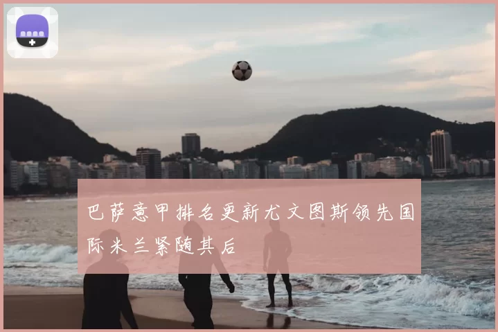 巴萨意甲排名更新尤文图斯领先国际米兰紧随其后