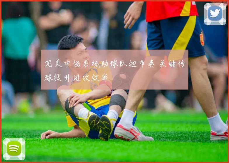 完美中场系统助球队控节奏 关键传球提升进攻效率
