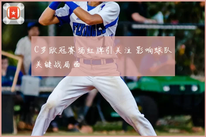 C罗欧冠赛场红牌引关注 影响球队关键战局面