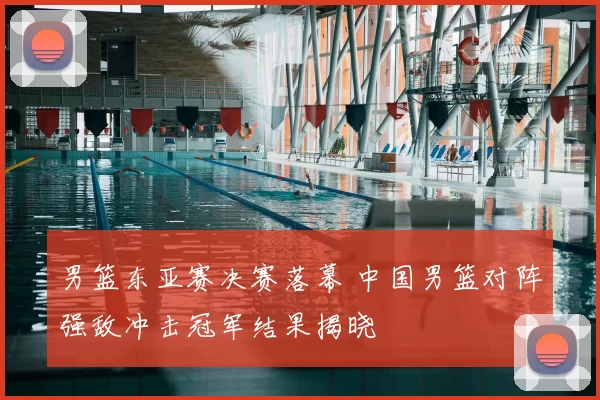 男篮东亚赛决赛落幕 中国男篮对阵强敌冲击冠军结果揭晓