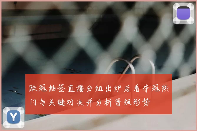 欧冠抽签直播分组出炉后看夺冠热门与关键对决并分析晋级形势