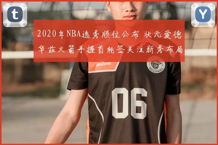 2020年NBA选秀顺位公布 状元爱德华兹火箭手握首轮签关注新秀布局