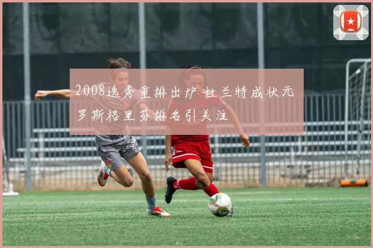 2008选秀重排出炉 杜兰特成状元 罗斯格里芬排名引关注