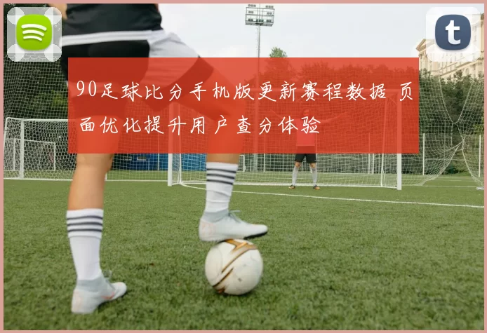 90足球比分手机版更新赛程数据 页面优化提升用户查分体验