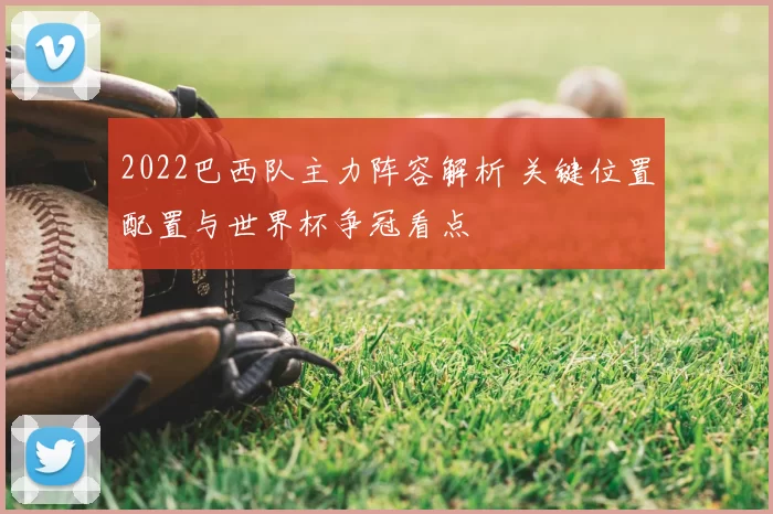 2022巴西队主力阵容解析 关键位置配置与世界杯争冠看点
