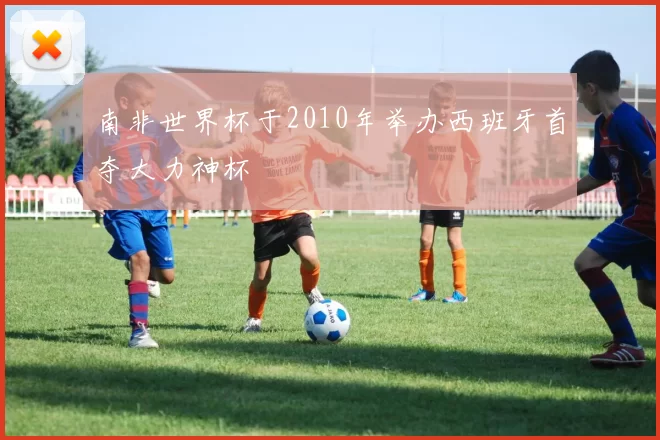 南非世界杯于2010年举办西班牙首夺大力神杯