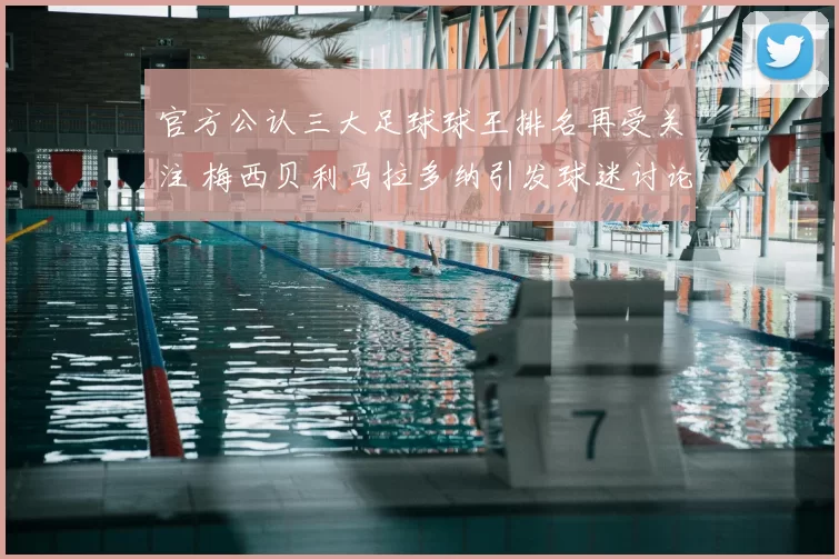 官方公认三大足球球王排名再受关注 梅西贝利马拉多纳引发球迷讨论
