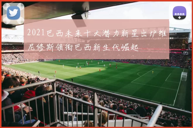 2021巴西未来十大潜力新星出炉维尼修斯领衔巴西新生代崛起