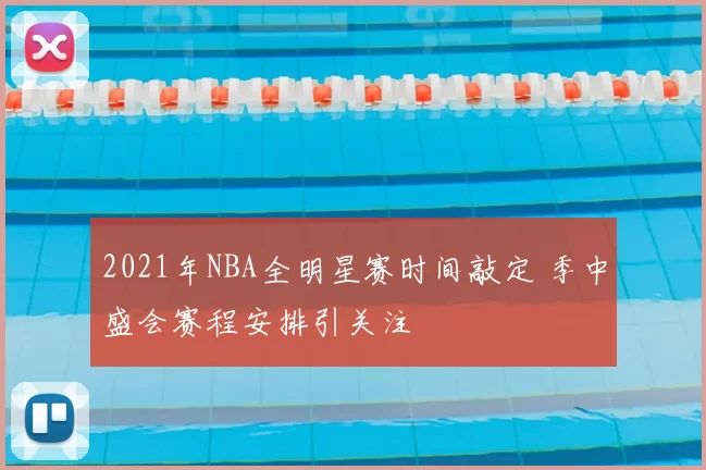 2021年NBA全明星赛时间敲定 季中盛会赛程安排引关注