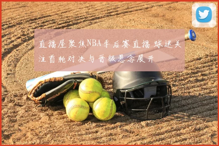 直播屋聚焦NBA季后赛直播 球迷关注首轮对决与晋级悬念展开