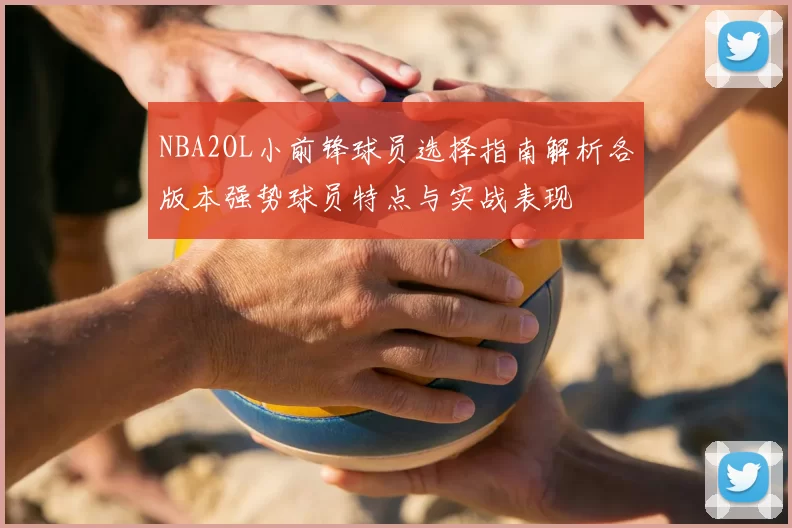 NBA2OL小前锋球员选择指南解析各版本强势球员特点与实战表现