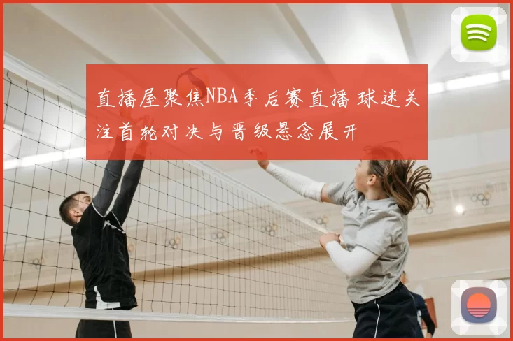 直播屋聚焦NBA季后赛直播 球迷关注首轮对决与晋级悬念展开