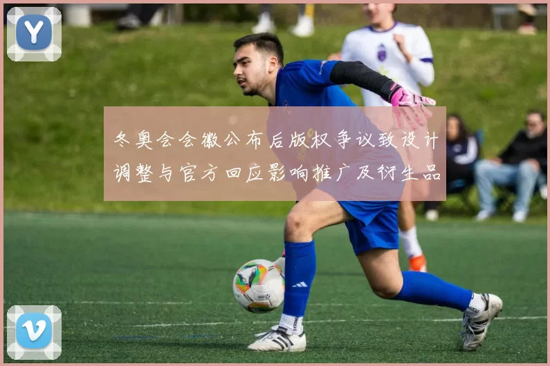 冬奥会会徽公布后版权争议致设计调整与官方回应影响推广及衍生品授权