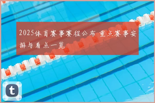 2025体育赛事赛程公布 重点赛事安排与看点一览