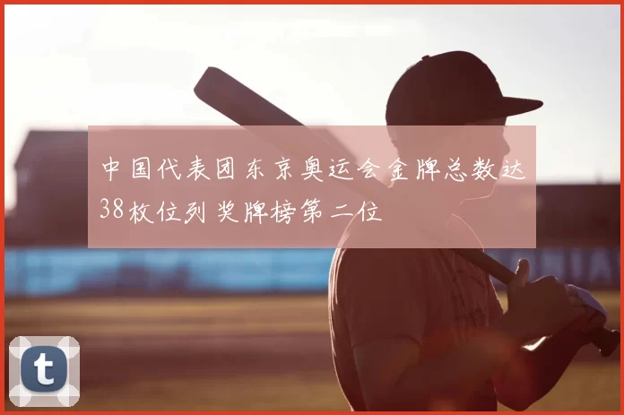中国代表团东京奥运会金牌总数达38枚位列奖牌榜第二位