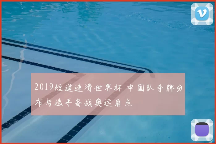 2019短道速滑世界杯 中国队夺牌分布与选手备战奥运看点