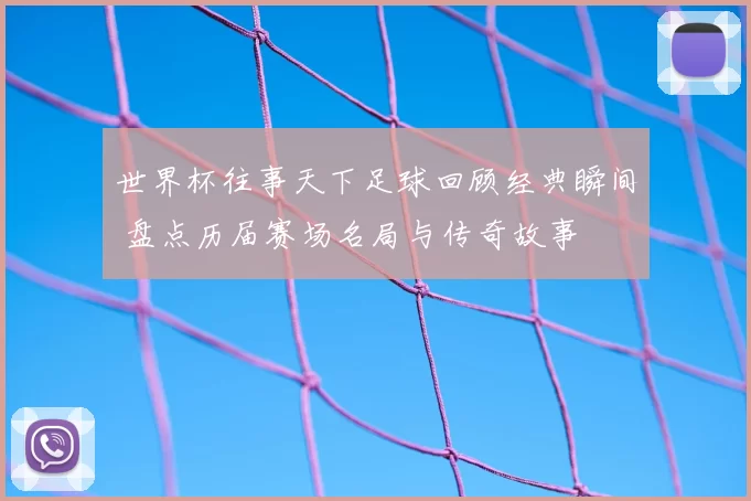 世界杯往事天下足球回顾经典瞬间 盘点历届赛场名局与传奇故事