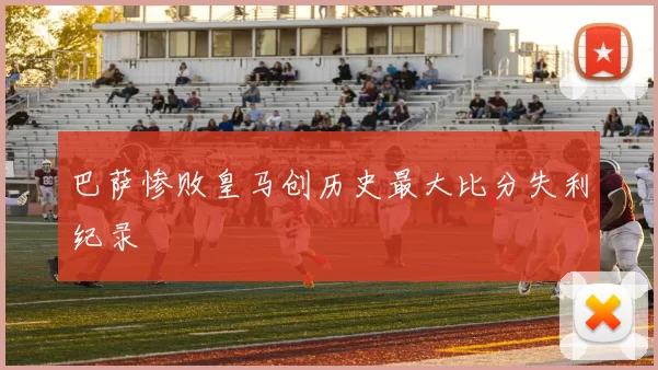 巴萨惨败皇马创历史最大比分失利纪录