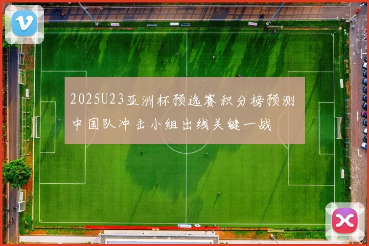2025U23亚洲杯预选赛积分榜预测 中国队冲击小组出线关键一战