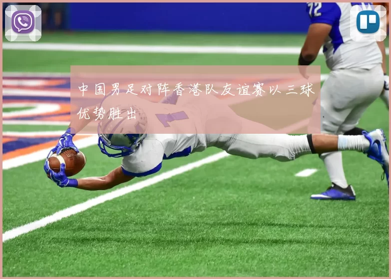 中国男足对阵香港队友谊赛以三球优势胜出