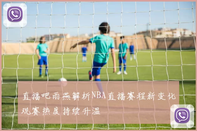 直播吧雨燕解析NBA直播赛程新变化观赛热度持续升温