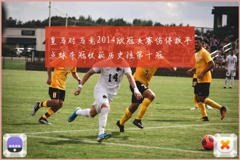 皇马对马竞2014欧冠决赛伤停扳平点球夺冠收获历史性第十冠