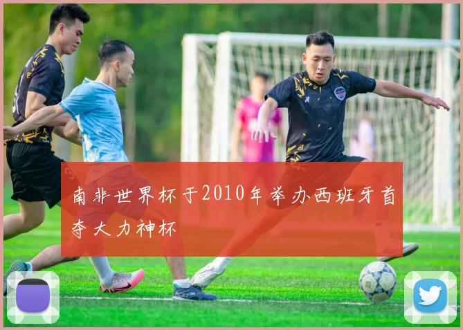 南非世界杯于2010年举办西班牙首夺大力神杯
