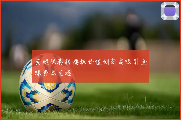 英超联赛转播权价值创新高吸引全球资本竞逐