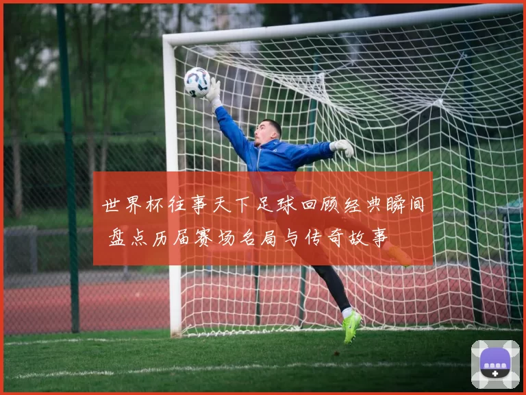 世界杯往事天下足球回顾经典瞬间 盘点历届赛场名局与传奇故事