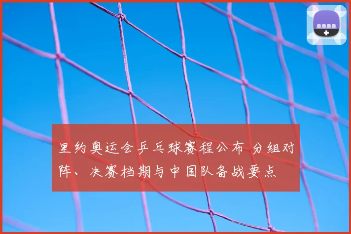 里约奥运会乒乓球赛程公布 分组对阵、决赛档期与中国队备战要点