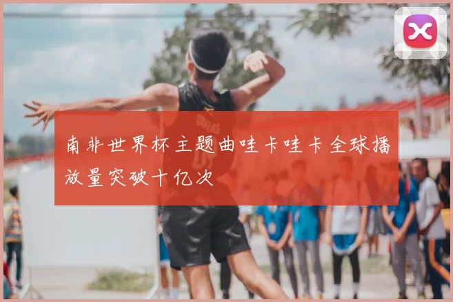 南非世界杯主题曲哇卡哇卡全球播放量突破十亿次