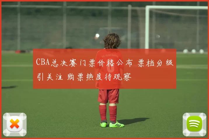 CBA总决赛门票价格公布 票档分级引关注 购票热度待观察
