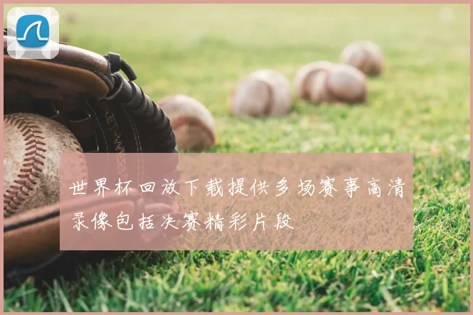 世界杯回放下载提供多场赛事高清录像包括决赛精彩片段
