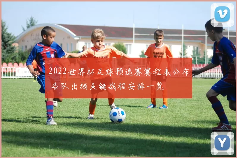 2022世界杯足球预选赛赛程表公布 各队出线关键战程安排一览