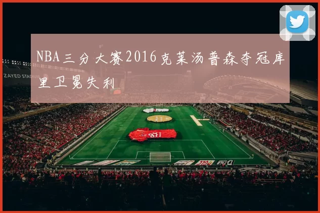 NBA三分大赛2016克莱汤普森夺冠库里卫冕失利